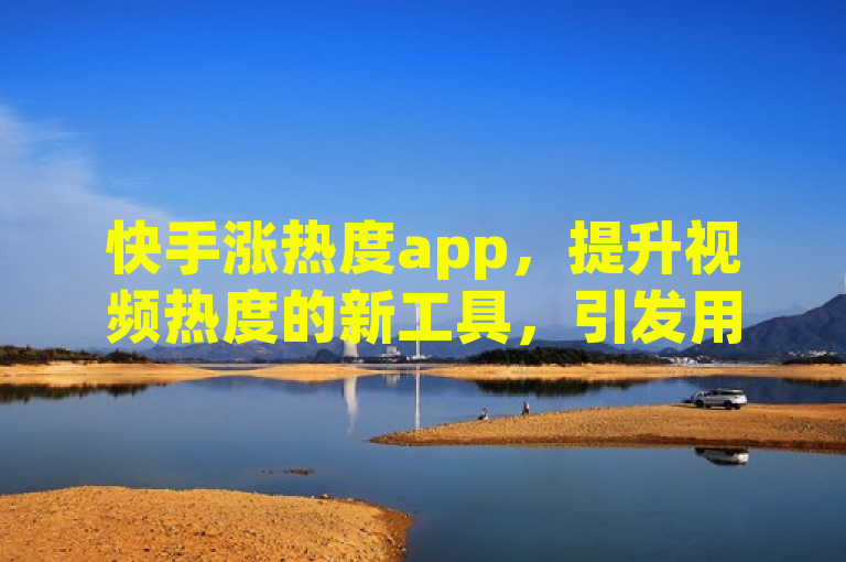 快手涨热度app，提升视频热度的新工具，引发用户热议