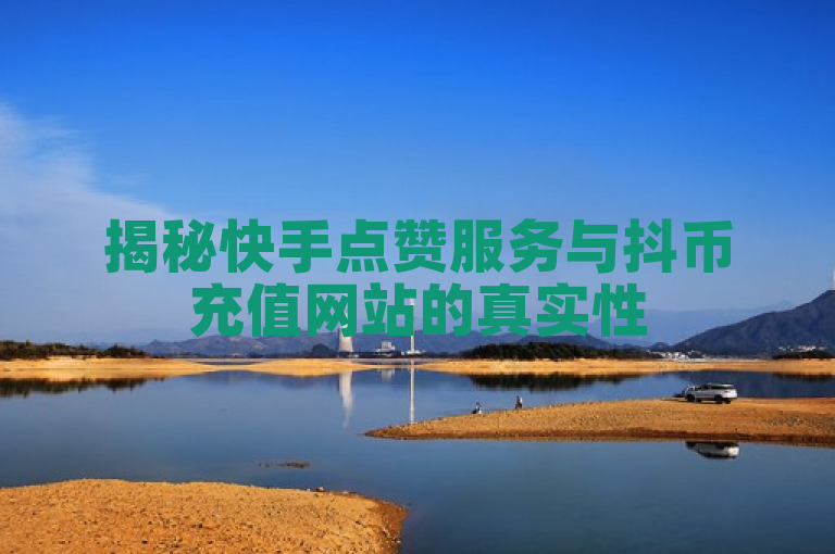 揭秘快手点赞服务与抖币充值网站的真实性