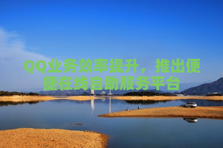 QQ业务效率提升，推出便捷在线自助服务平台