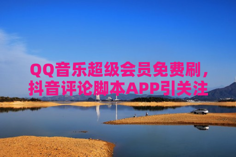 QQ音乐超级会员免费刷，抖音评论脚本APP引关注