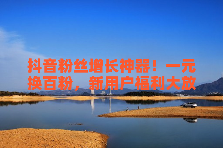 抖音粉丝增长神器！一元换百粉，新用户福利大放送！