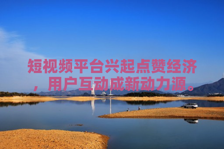 短视频平台兴起点赞经济，用户互动成新动力源。