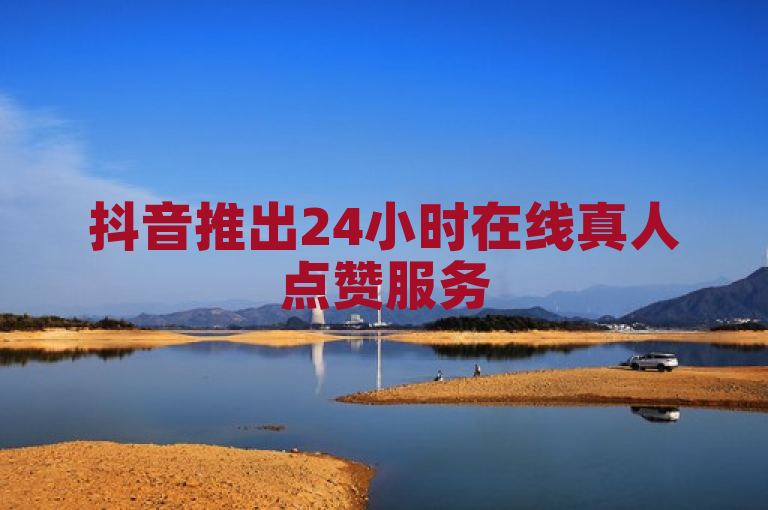 抖音推出24小时在线真人点赞服务