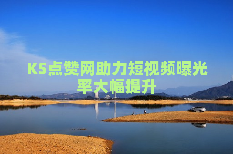 KS点赞网助力短视频曝光率大幅提升