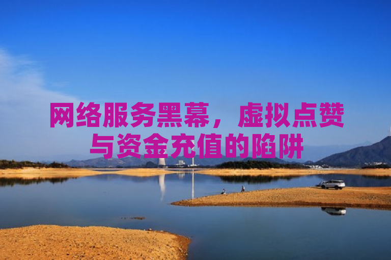 网络服务黑幕，虚拟点赞与资金充值的陷阱