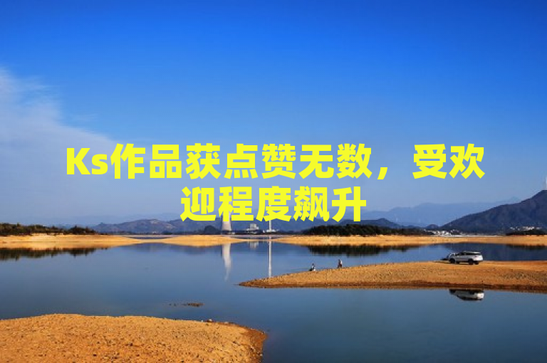 Ks作品获点赞无数，受欢迎程度飙升