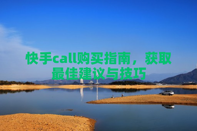 快手call购买指南，获取最佳建议与技巧