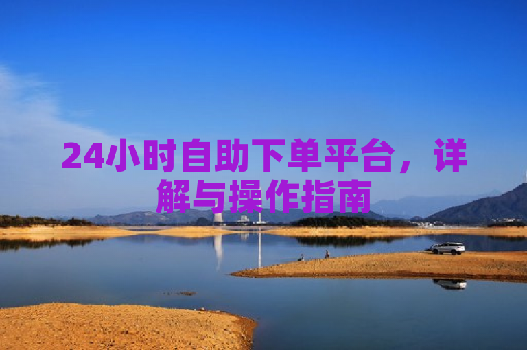 24小时自助下单平台，详解与操作指南