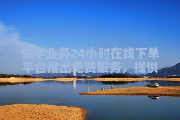快手业务24小时在线下单平台推出免费服务，提供最低价优惠
