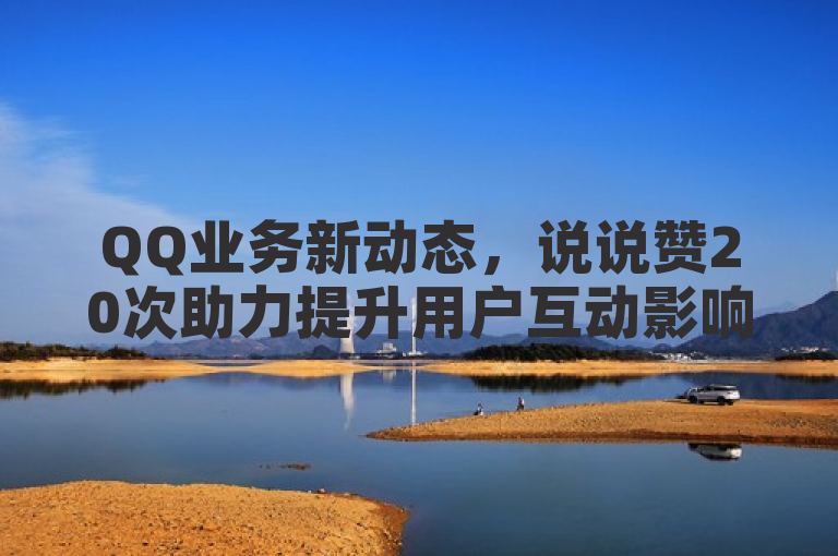 QQ业务新动态，说说赞20次助力提升用户互动影响力