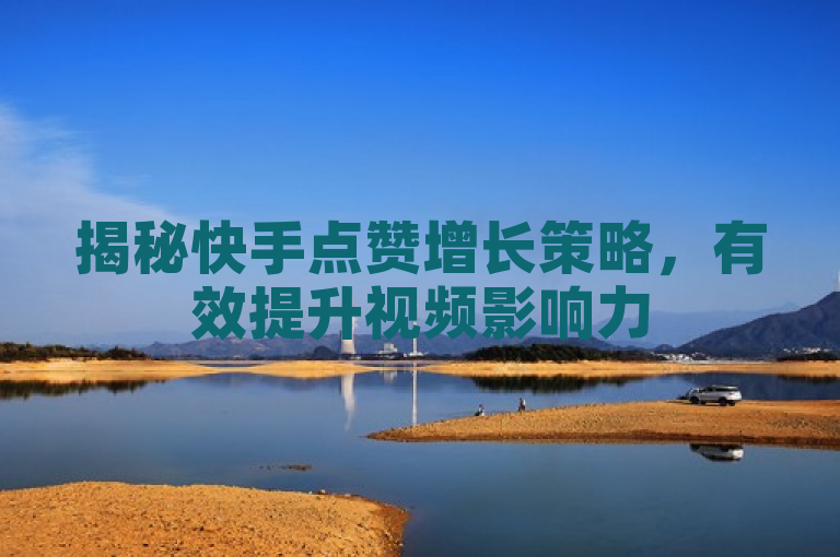 揭秘快手点赞增长策略，有效提升视频影响力
