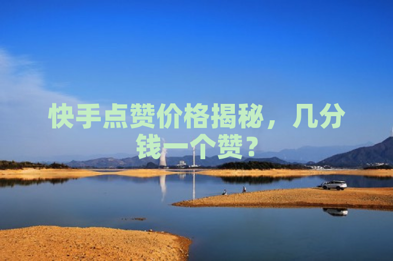快手点赞价格揭秘，几分钱一个赞？