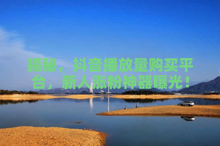 揭秘，抖音播放量购买平台，新人涨粉神器曝光！