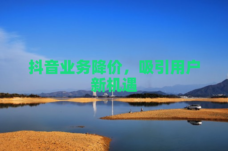 抖音业务降价，吸引用户新机遇