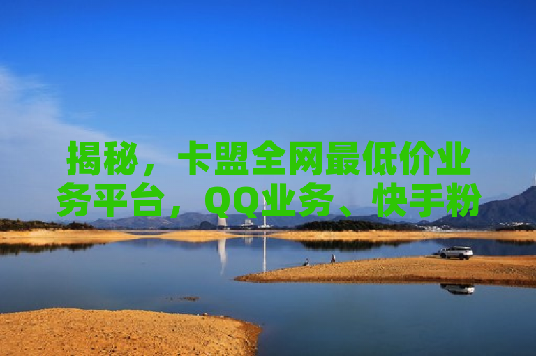 揭秘，卡盟全网最低价业务平台，QQ业务、快手粉丝一站式服务