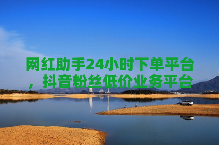 网红助手24小时下单平台，抖音粉丝低价业务平台，简洁明了地概括了您提供的服务内容，突出了平台的全天候服务特点和针对抖音粉丝的低价业务优势。同时，它也符合新闻标题的字数要求，易于读者快速理解和记忆。