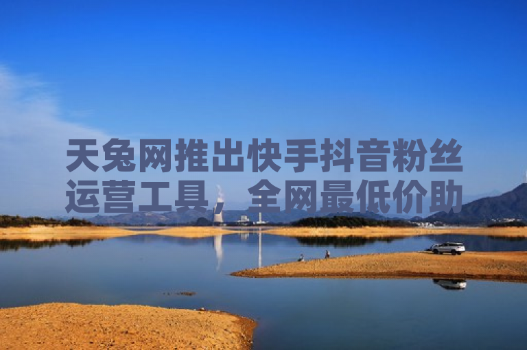 天兔网推出快手抖音粉丝运营工具，全网最低价助力用户快速增粉