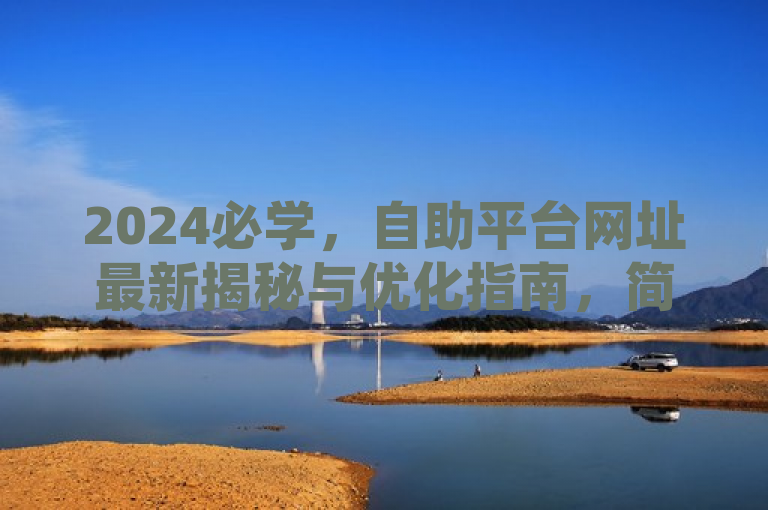 2024必学，自助平台网址最新揭秘与优化指南，简洁明了，既包含了自助平台网址这一核心信息，又突出了最新揭秘和优化指南的吸引力，同时2024必学也传达了时效性和重要性。