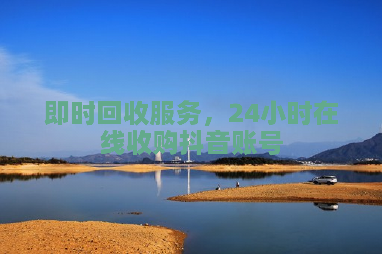 即时回收服务，24小时在线收购抖音账号