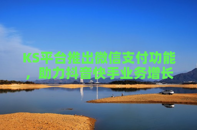 KS平台推出微信支付功能，助力抖音快手业务增长。