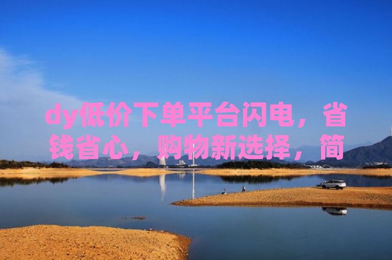 dy低价下单平台闪电，省钱省心，购物新选择，简洁明了地介绍了dy低价下单平台闪电的主要特点和优势，即帮助用户在购物时节省金钱并简化流程。