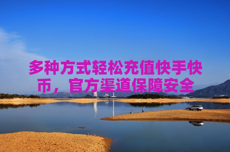 多种方式轻松充值快手快币，官方渠道保障安全