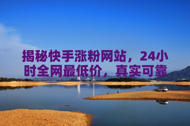 揭秘快手涨粉网站，24小时全网最低价，真实可靠吗？
