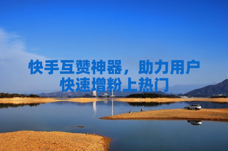 快手互赞神器，助力用户快速增粉上热门