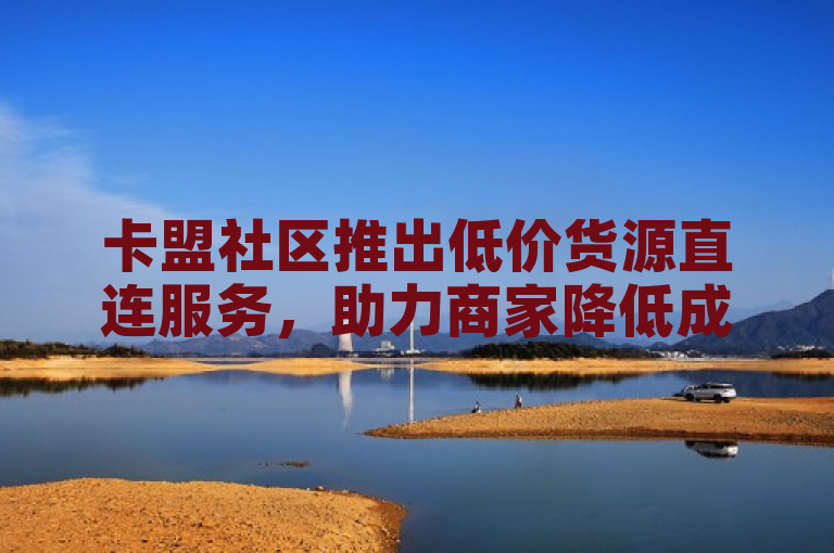 卡盟社区推出低价货源直连服务，助力商家降低成本。