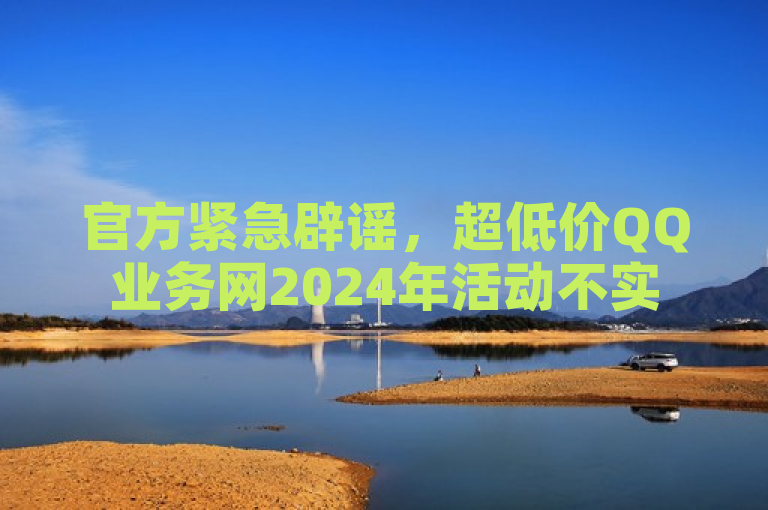 官方紧急辟谣，超低价QQ业务网2024年活动不实