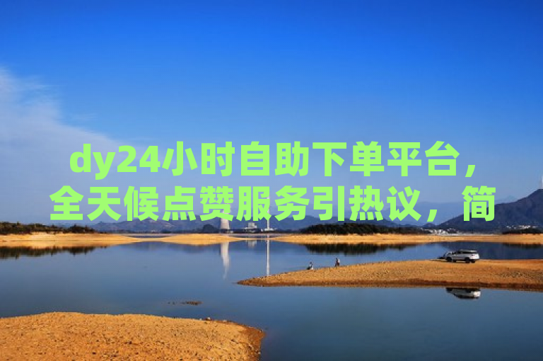 dy24小时自助下单平台，全天候点赞服务引热议，简洁明了地概括了新闻的核心内容，即dy24小时自助下单平台提供的全天候点赞服务及其引发的社会关注。