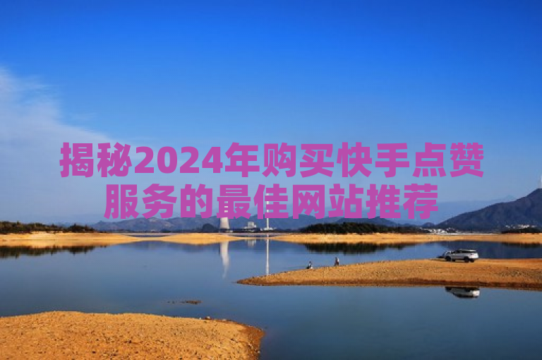 揭秘2024年购买快手点赞服务的最佳网站推荐