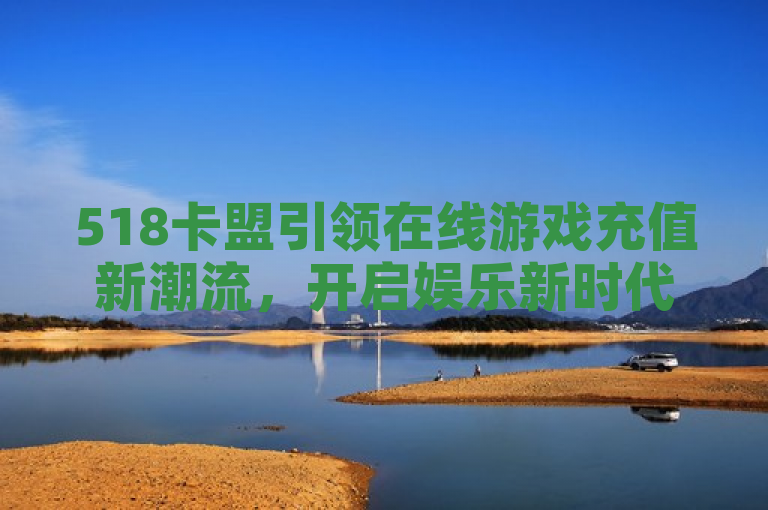 518卡盟引领在线游戏充值新潮流，开启娱乐新时代。