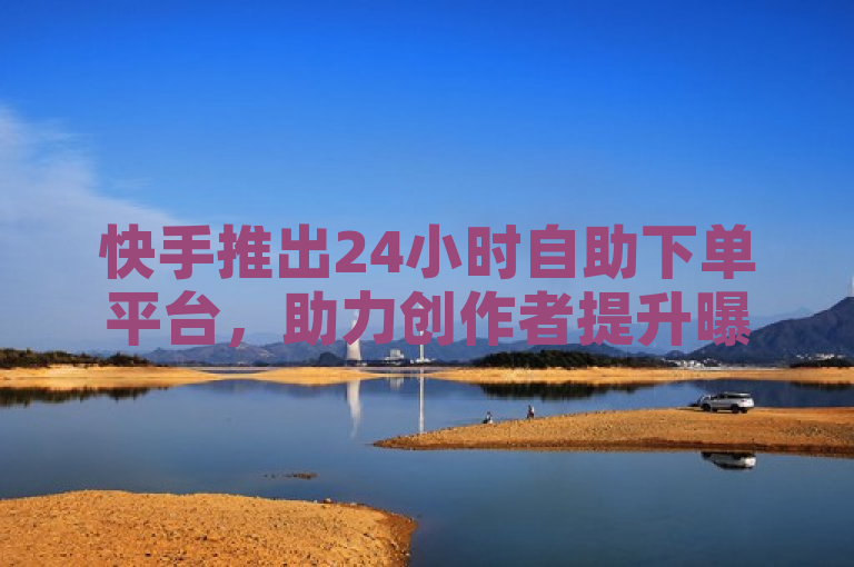 快手推出24小时自助下单平台，助力创作者提升曝光率