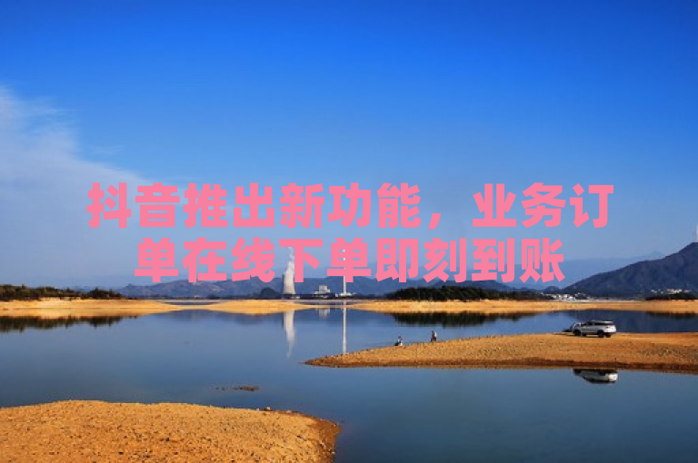 抖音推出新功能，业务订单在线下单即刻到账
