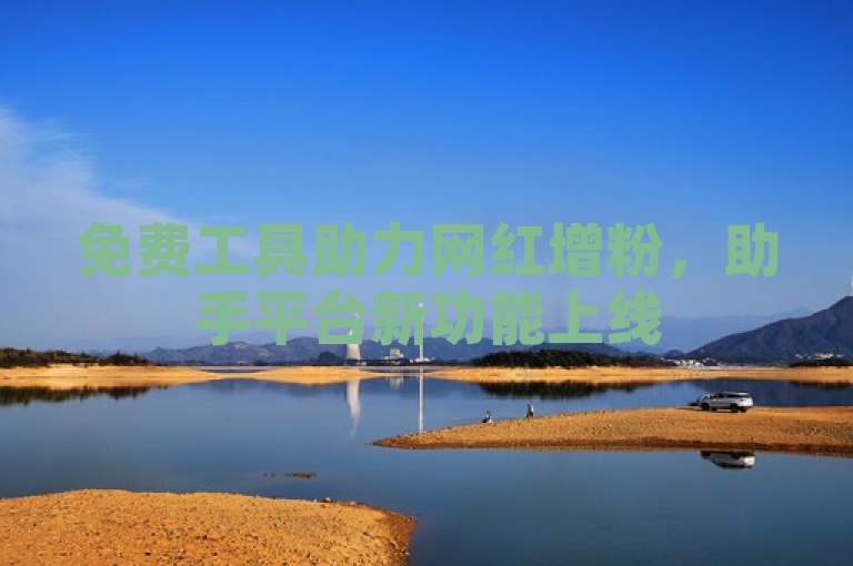 免费工具助力网红增粉，助手平台新功能上线