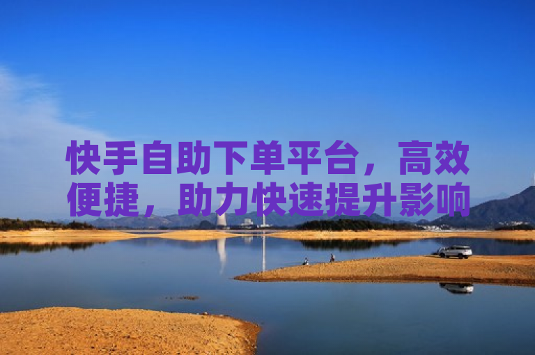 快手自助下单平台,高效便捷,助力快速提升影响力