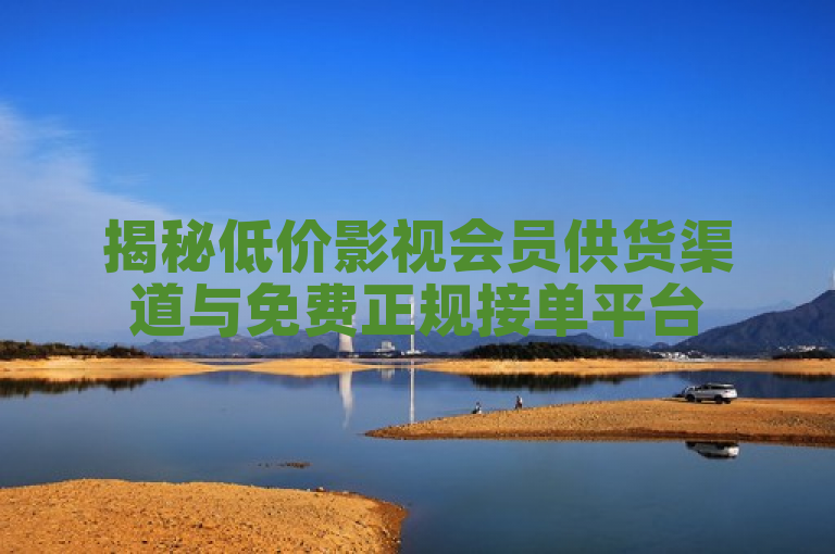 揭秘低价影视会员供货渠道与免费正规接单平台