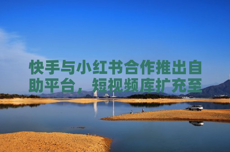快手与小红书合作推出自助平台，短视频库扩充至3500部