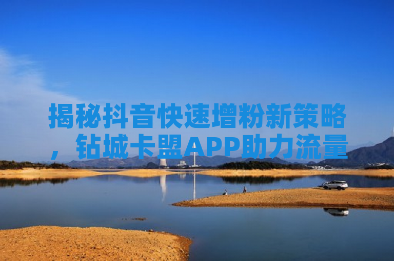揭秘抖音快速增粉新策略，钻城卡盟APP助力流量飙升。