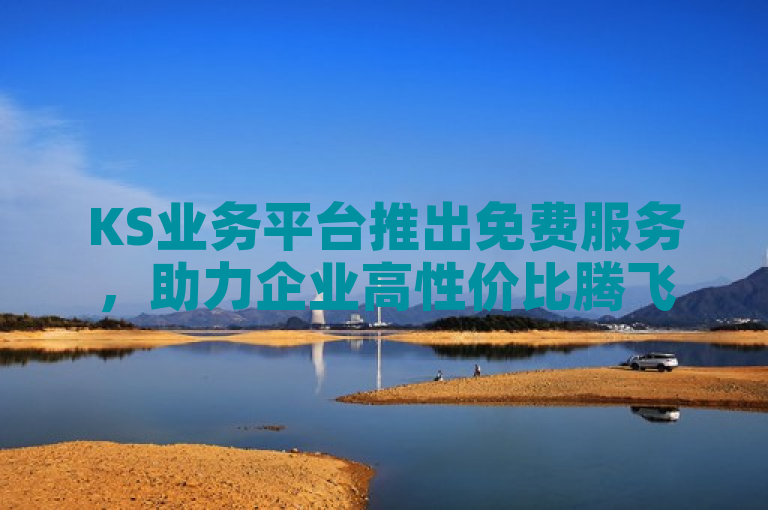 KS业务平台推出免费服务，助力企业高性价比腾飞