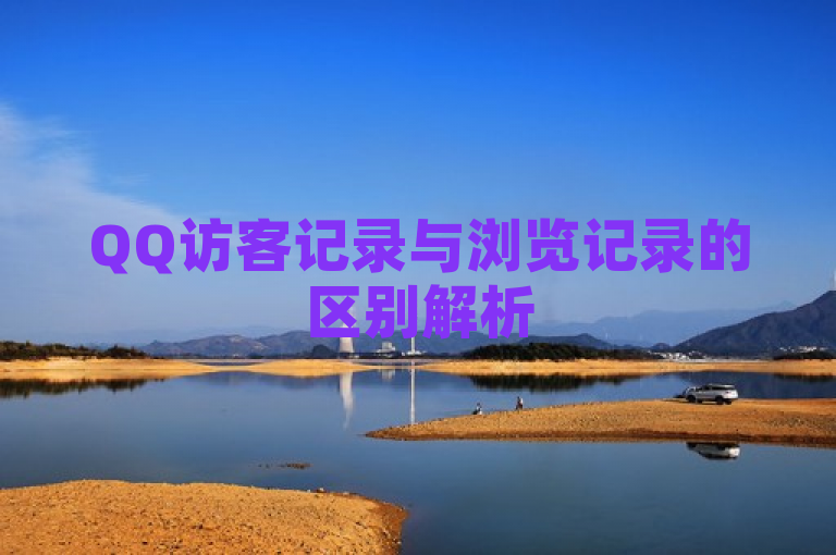 QQ访客记录与浏览记录的区别解析