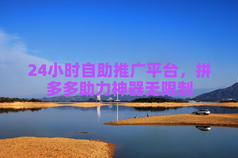 24小时自助推广平台，拼多多助力神器无限制