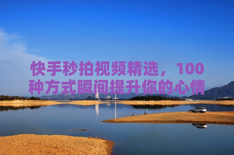 快手秒拍视频精选，100种方式瞬间提升你的心情