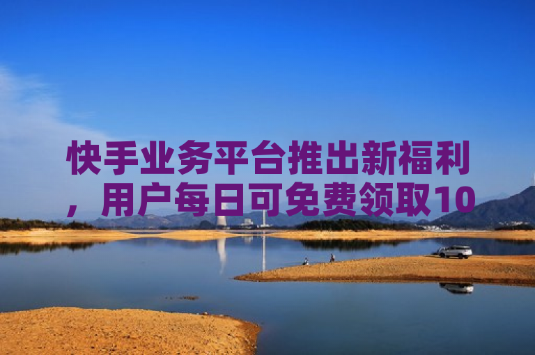 快手业务平台推出新福利，用户每日可免费领取1000播放量