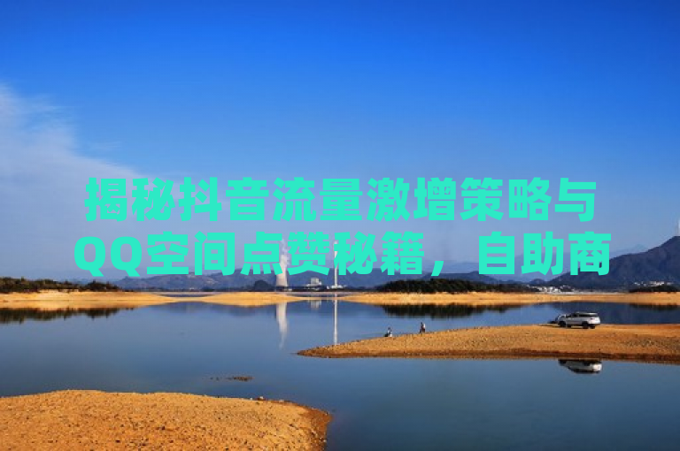 揭秘抖音流量激增策略与QQ空间点赞秘籍，自助商城助力快手等级飞跃，本文揭示了如何利用快赞自助下单系统、高质量内容发布以及互动营销策略，在抖音上实现快速流量增长和提升QQ空间浏览量。同时，介绍了通过卡盟网站刷会员以提升账户等级和权益的方法，帮助商家有效吸引用户并提高销售转化率。