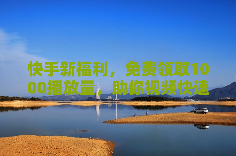 快手新福利，免费领取1000播放量，助你视频快速走红！