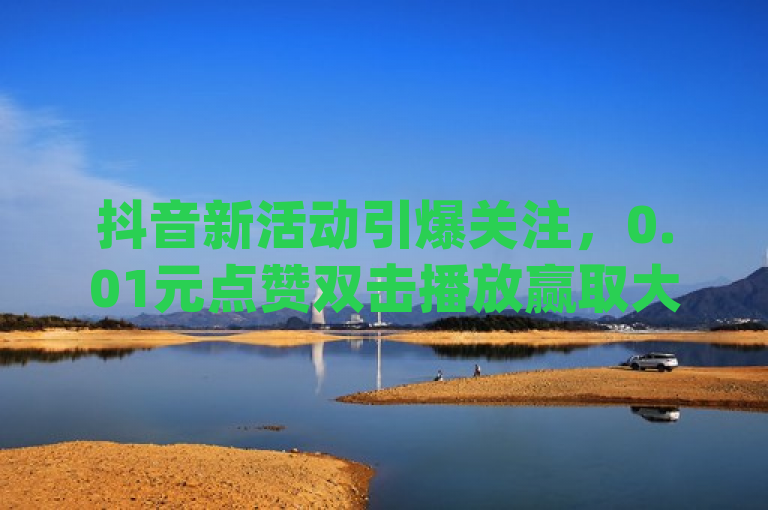抖音新活动引爆关注，0.01元点赞双击播放赢取大地房产马山肥装修，更有dy白号、拼多多真人助力及QQ空间浏览量免费领取