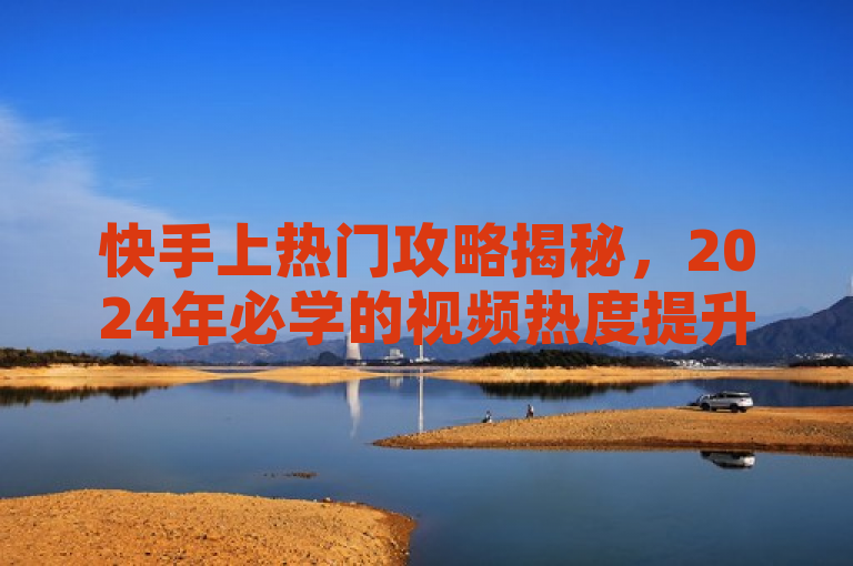 快手上热门攻略揭秘，2024年必学的视频热度提升技巧！，简洁明了，直接点出了文章的主题——快手视频如何上热门，同时暗示了文章内容将围绕视频热度提升的技巧展开，且这些技巧是2024年必学的。