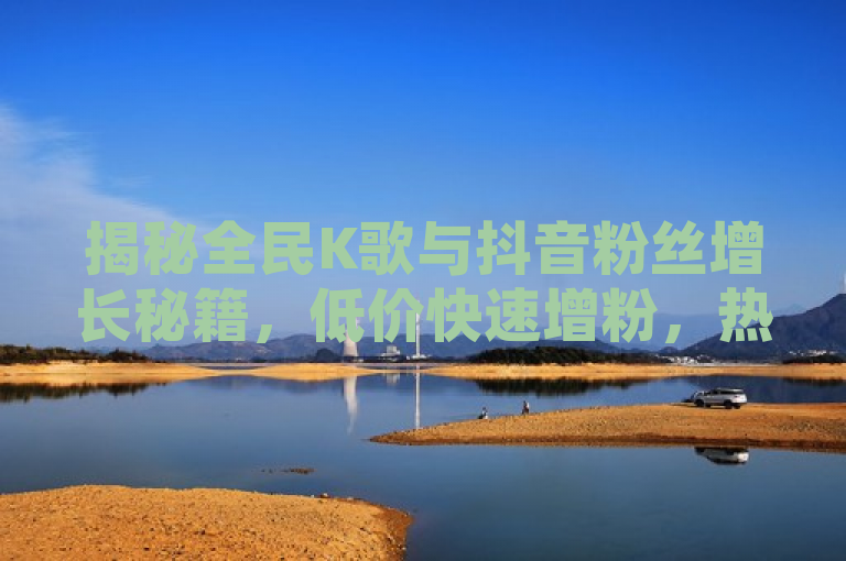 揭秘全民K歌与抖音粉丝增长秘籍，低价快速增粉，热度飙升不是梦！，旨在吸引那些希望在全民K歌和抖音平台上快速增加粉丝的用户的注意。通过使用揭秘一词，激发读者的好奇心；同时，低价快速增粉和热度飙升不是梦则直接回应了用户对于高效且经济的粉丝增长方法的需求。这样的标题既符合新闻标题的撰写要求，也能有效吸引目标读者群体。